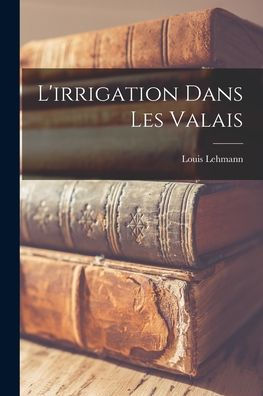 L'Irrigation Dans Les Valais (French Edition) - 9781018581965