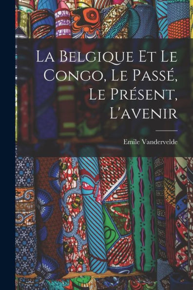 La Belgique Et Le Congo, Le Passé, Le Présent, L'Avenir (French Edition) - 9781018582061