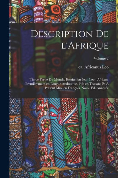 Description De L'Afrique; Tierce Partie Du Monde, Escrite Par Jean Leon African. Premièrement En Langue Arabesque, Puis En Toscane Et À Présent Mise ... Nouv. Éd. Annotée; Volume 2 (French Edition) - 9781018582627