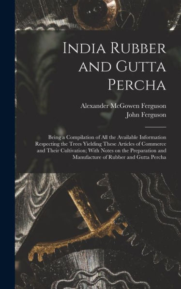 India Rubber And Gutta Percha: Being A Compilation Of All The Available Information Respecting The Trees Yielding These Articles Of Commerce And Their ... And Manufacture Of Rubber And Gutta Percha - 9781018583594