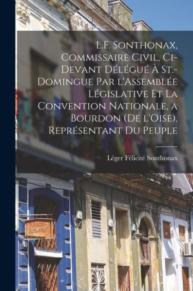 L.F. Sonthonax, Commissaire Civil, Ci-Devant Délégué À St.-Domingue Par L'Assemblée Législative Et La Convention Nationale, A Bourdon (De L'Oise), Représentant Du Peuple (French Edition)
