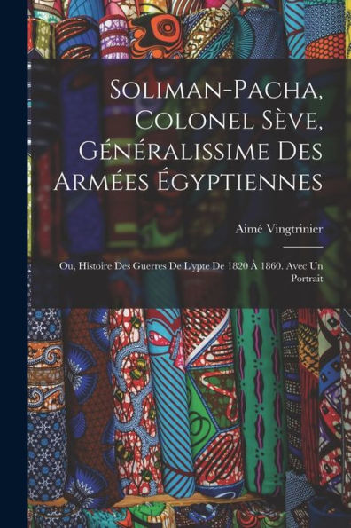 Soliman-Pacha, Colonel Sève, Généralissime Des Armées Égyptiennes; Ou, Histoire Des Guerres De L'Ypte De 1820 À 1860. Avec Un Portrait (French Edition) - 9781018586205