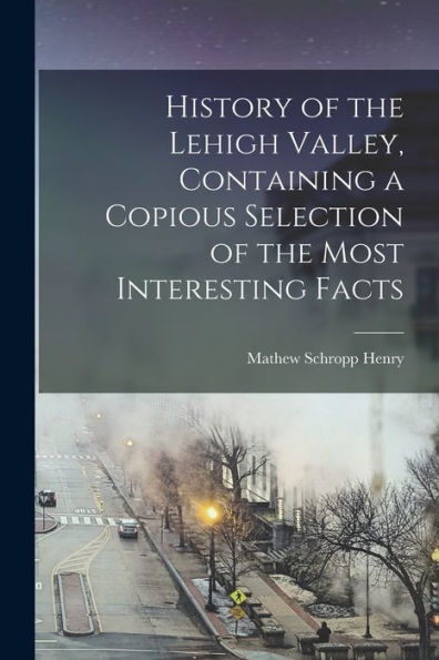 History Of The Lehigh Valley, Containing A Copious Selection Of The Most Interesting Facts - 9781018586571