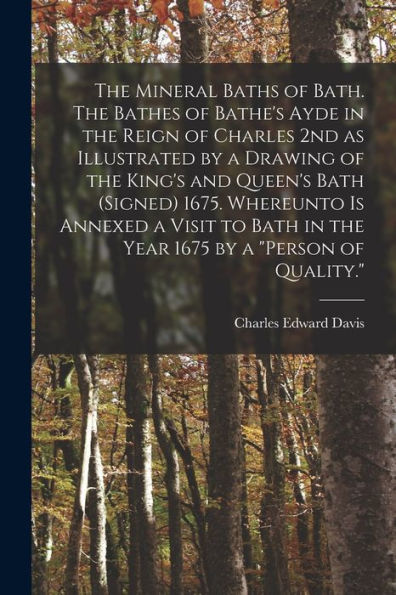 The Mineral Baths Of Bath. The Bathes Of Bathe's Ayde In The Reign Of Charles 2Nd As Illustrated By A Drawing Of The King's And Queen's Bath (Signed) ... In The Year 1675 By A "Person Of Quality." - 9781018587028