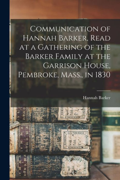 Communication Of Hannah Barker, Read At A Gathering Of The Barker Family At The Garrison House, Pembroke, Mass., In 1830 - 9781018587226