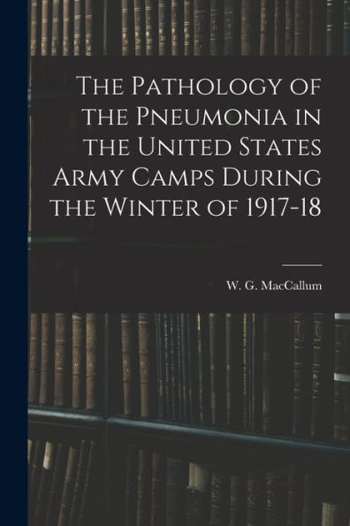 The Pathology Of The Pneumonia In The United States Army Camps During The Winter Of 1917-18 - 9781018588407