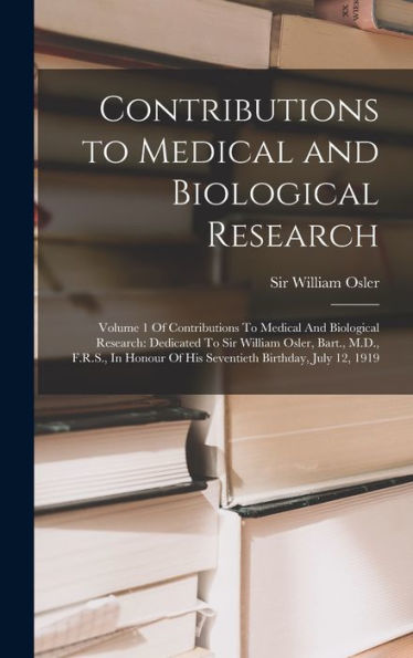 Contributions To Medical And Biological Research: Volume 1 Of Contributions To Medical And Biological Research: Dedicated To Sir William Osler, Bart., ... Of His Seventieth Birthday, July 12, 1919