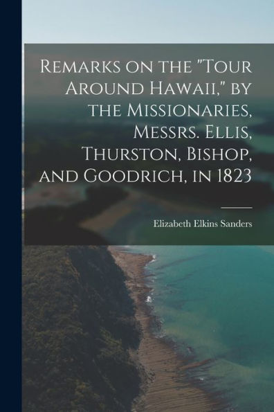 Remarks On The "Tour Around Hawaii," By The Missionaries, Messrs. Ellis, Thurston, Bishop, And Goodrich, In 1823 - 9781018589381