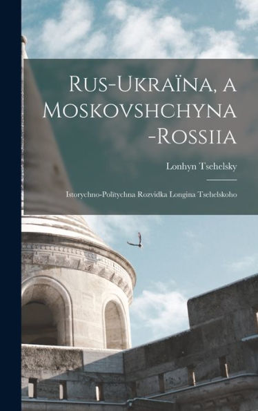 Rus-Ukraïna, A Moskovshchyna-Rossiia: Istorychno-Polïtychna Rozvidka Longina Tsehelskoho (Ukrainian Edition) - 9781018590011
