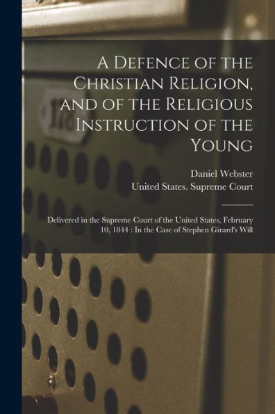 A Defence Of The Christian Religion, And Of The Religious Instruction Of The Young: Delivered In The Supreme Court Of The United States, February 10, 1844: In The Case Of Stephen Girard's Will - 9781018592541