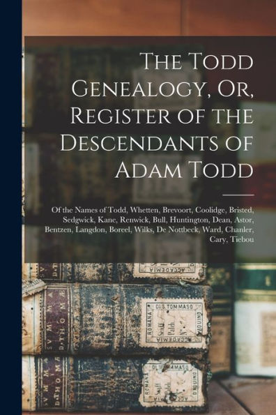 The Todd Genealogy, Or, Register Of The Descendants Of Adam Todd: Of The Names Of Todd, Whetten, Brevoort, Coolidge, Bristed, Sedgwick, Kane, Renwick, ... De Nottbeck, Ward, Chanler, Cary, Tiebou - 9781018593937