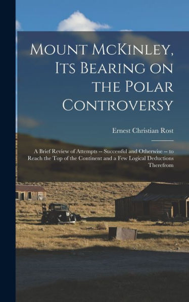 Mount Mckinley, Its Bearing On The Polar Controversy; A Brief Review Of Attempts -- Successful And Otherwise -- To Reach The Top Of The Continent And A Few Logical Deductions Therefrom - 9781018597867