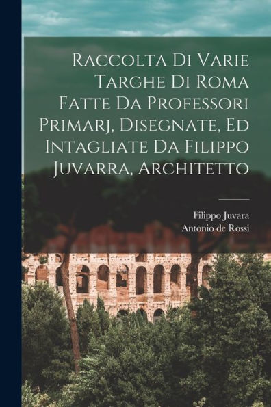 Raccolta Di Varie Targhe Di Roma Fatte Da Professori Primarj, Disegnate, Ed Intagliate Da Filippo Juvarra, Architetto (Italian Edition)