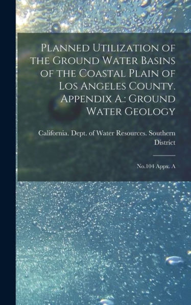 Planned Utilization Of The Ground Water Basins Of The Coastal Plain Of Los Angeles County. Appendix A.: Ground Water Geology: No.104 Appx. A - 9781018599045