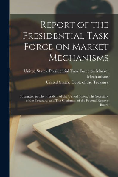 Report Of The Presidential Task Force On Market Mechanisms: Submitted To The President Of The United States, The Secretary Of The Treasury, And The Chairman Of The Federal Reserve Board - 9781018599120