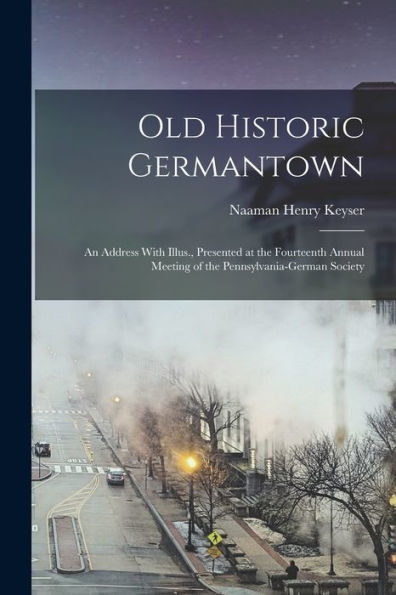 Old Historic Germantown; An Address With Illus., Presented At The Fourteenth Annual Meeting Of The Pennsylvania-German Society - 9781018602301