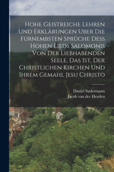 Hohe Geistreiche Lehren Und Erklärungen Uber Die Fürnembsten Sprüche Dess Hohen Lieds Salomonis Von Der Liebhabenden Seele, Das Ist, Der Christlichen ... Ihrem Gemahl Jesu Christo (German Edition) - 9781018602691