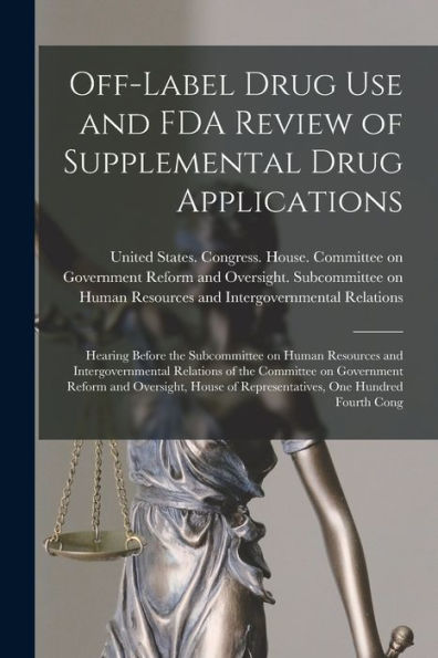 Off-Label Drug Use And Fda Review Of Supplemental Drug Applications: Hearing Before The Subcommittee On Human Resources And Intergovernmental ... Of Representatives, One Hundred Fourth Cong - 9781018603179