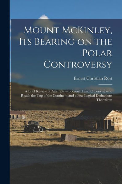 Mount Mckinley, Its Bearing On The Polar Controversy; A Brief Review Of Attempts -- Successful And Otherwise -- To Reach The Top Of The Continent And A Few Logical Deductions Therefrom - 9781018603261