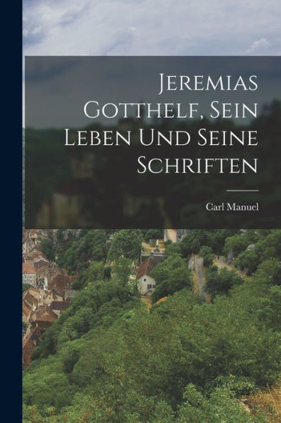 Jeremias Gotthelf, Sein Leben Und Seine Schriften (German Edition)