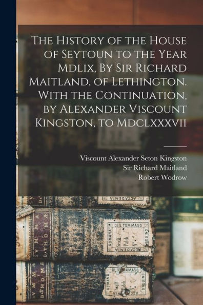 The History Of The House Of Seytoun To The Year Mdlix, By Sir Richard Maitland, Of Lethington. With The Continuation, By Alexander Viscount Kingston, To Mdclxxxvii - 9781018607061