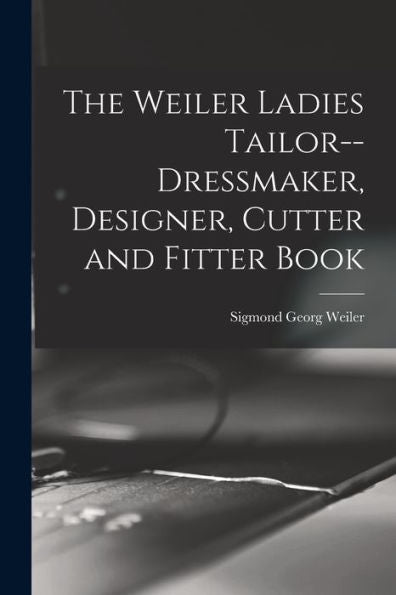 The Weiler Ladies Tailor--Dressmaker, Designer, Cutter And Fitter Book - 9781018608341