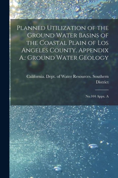 Planned Utilization Of The Ground Water Basins Of The Coastal Plain Of Los Angeles County. Appendix A.: Ground Water Geology: No.104 Appx. A - 9781018608808
