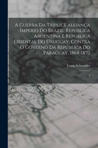 A Guerra Da Tríplice Alliança: Imperio Do Brazil, República Argentina E República Oriental Do Uruguay, Contra O Governo Da República Do Paraguay, 1864-1870: 2 (Portuguese Edition) - 9781018609089