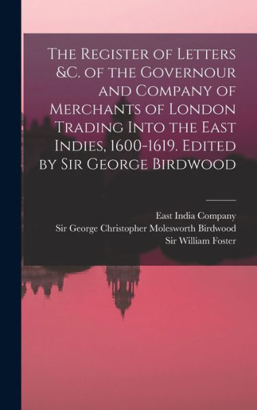 The Register Of Letters &C. Of The Governour And Company Of Merchants Of London Trading Into The East Indies, 1600-1619. Edited By Sir George Birdwood - 9781018610979