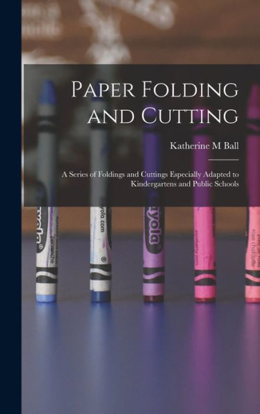 Paper Folding And Cutting; A Series Of Foldings And Cuttings Especially Adapted To Kindergartens And Public Schools - 9781018611648
