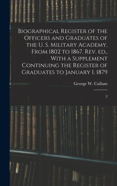 Biographical Register Of The Officers And Graduates Of The U. S. Military Academy, From 1802 To 1867. Rev. Ed., With A Supplement Continuing The Register Of Graduates To January 1, 1879: 2 - 9781018613369