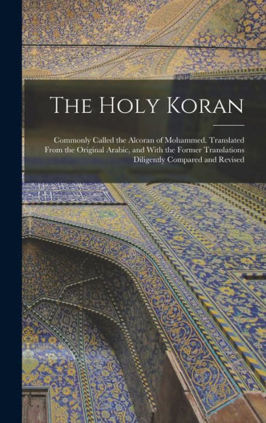 The Holy Koran; Commonly Called The Alcoran Of Mohammed. Translated From The Original Arabic, And With The Former Translations Diligently Compared And Revised - 9781018614168