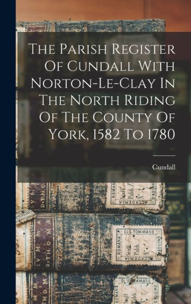 The Parish Register Of Cundall With Norton-Le-Clay In The North Riding Of The County Of York, 1582 To 1780 - 9781018614717