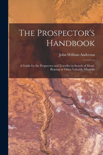 The Prospector's Handbook; A Guide For The Propsector And Traveller In Search Of Metal-Bearing Or Other Valuable Minerals - 9781018615127