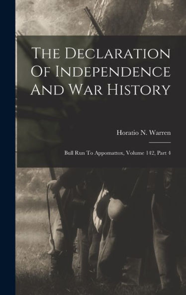 The Declaration Of Independence And War History: Bull Run To Appomattox, Volume 142, Part 4 - 9781018615912