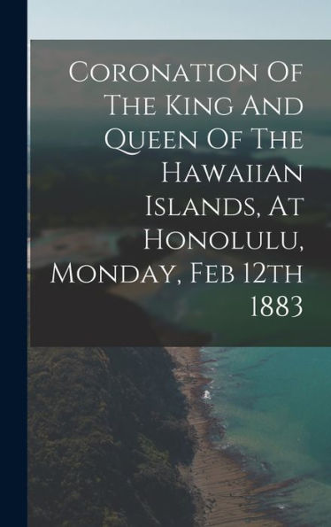 Coronation Of The King And Queen Of The Hawaiian Islands, At Honolulu, Monday, Feb 12Th 1883 - 9781018617251