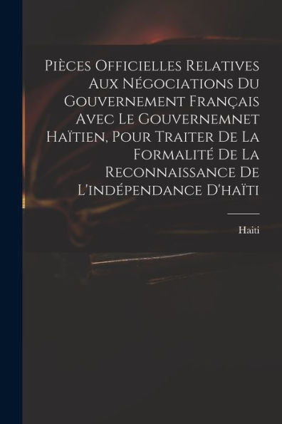 Pièces Officielles Relatives Aux Négociations Du Gouvernement Français Avec Le Gouvernemnet Haïtien, Pour Traiter De La Formalité De La Reconnaissance De L'Indépendance D'Haïti (French Edition) - 9781018617268