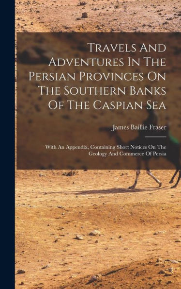 Travels And Adventures In The Persian Provinces On The Southern Banks Of The Caspian Sea: With An Appendix, Containing Short Notices On The Geology And Commerce Of Persia - 9781018617923
