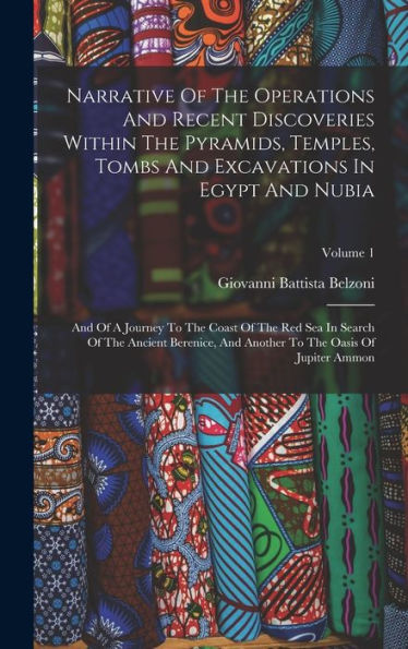 Narrative Of The Operations And Recent Discoveries Within The Pyramids, Temples, Tombs And Excavations In Egypt And Nubia: And Of A Journey To The ... To The Oasis Of Jupiter Ammon; Volume 1 - 9781018617961