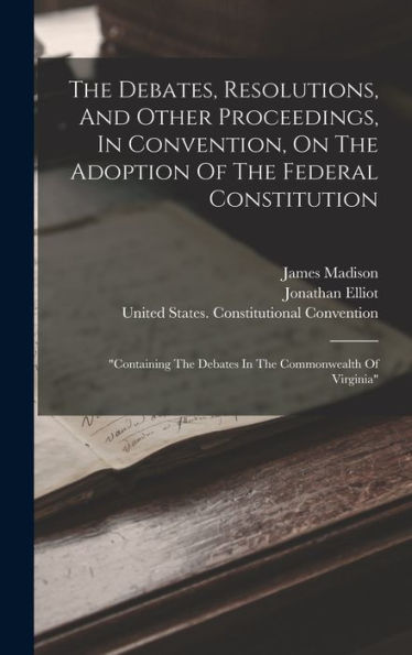 The Debates, Resolutions, And Other Proceedings, In Convention, On The Adoption Of The Federal Constitution: "Containing The Debates In The Commonwealth Of Virginia" - 9781018618326