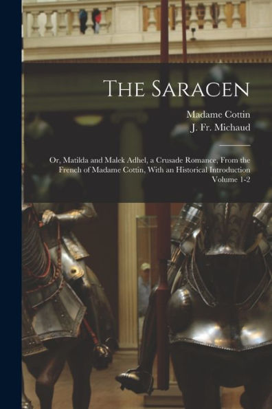 The Saracen; Or, Matilda And Malek Adhel, A Crusade Romance, From The French Of Madame Cottin, With An Historical Introduction Volume 1-2 - 9781018618425