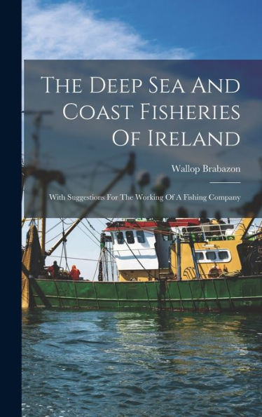 The Deep Sea And Coast Fisheries Of Ireland: With Suggestions For The Working Of A Fishing Company - 9781018619224