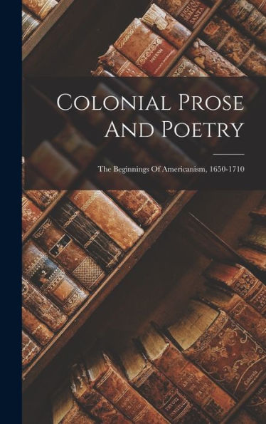 Colonial Prose And Poetry: The Beginnings Of Americanism, 1650-1710 - 9781018619453
