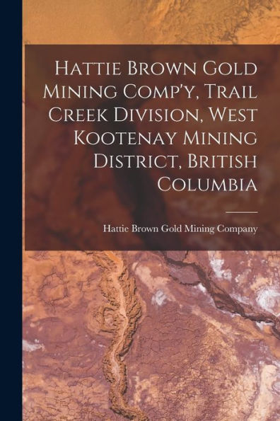 Hattie Brown Gold Mining Comp'Y, Trail Creek Division, West Kootenay Mining District, British Columbia - 9781018619842