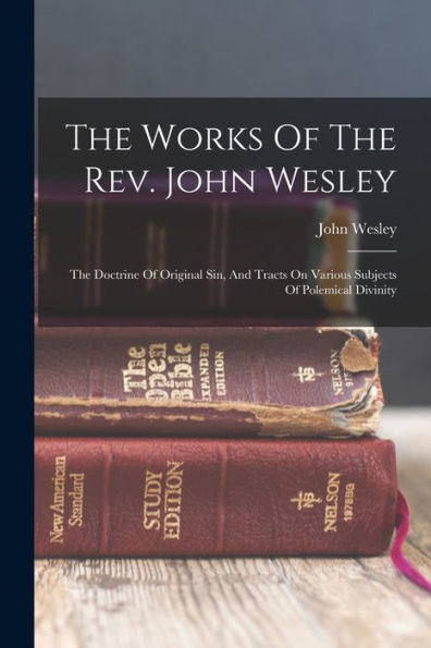The Works Of The Rev. John Wesley: The Doctrine Of Original Sin, And Tracts On Various Subjects Of Polemical Divinity - 9781018620787