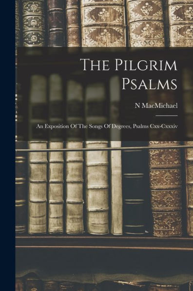 The Pilgrim Psalms: An Exposition Of The Songs Of Degrees, Psalms Cxx-Cxxxiv - 9781018620930