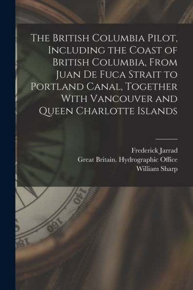 The British Columbia Pilot, Including The Coast Of British Columbia, From Juan De Fuca Strait To Portland Canal, Together With Vancouver And Queen Charlotte Islands - 9781018621012