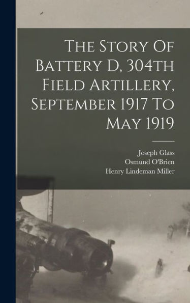The Story Of Battery D, 304Th Field Artillery, September 1917 To May 1919 - 9781018621463