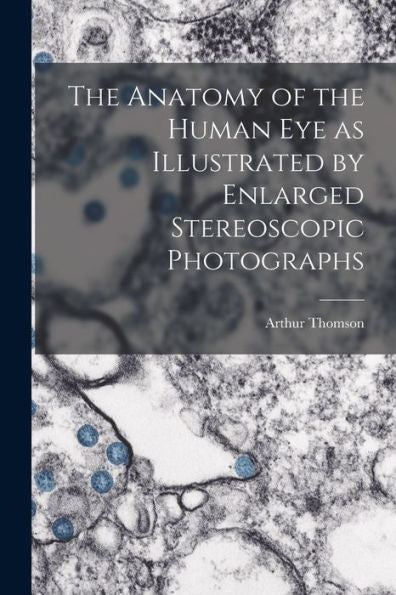The Anatomy Of The Human Eye As Illustrated By Enlarged Stereoscopic Photographs - 9781018621760