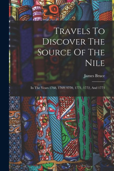 Travels To Discover The Source Of The Nile: In The Years 1768, 1769, 1770, 1771, 1772, And 1773 - 9781018622866